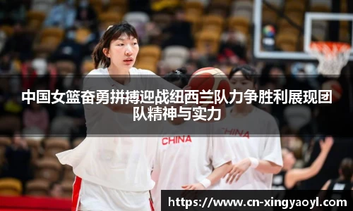 中国女篮奋勇拼搏迎战纽西兰队力争胜利展现团队精神与实力