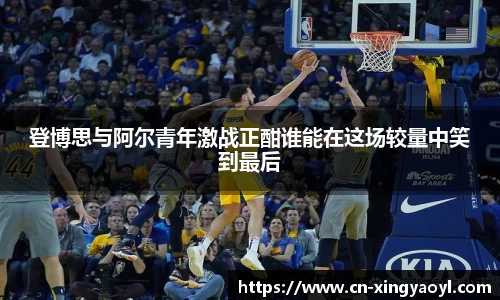 登博思与阿尔青年激战正酣谁能在这场较量中笑到最后